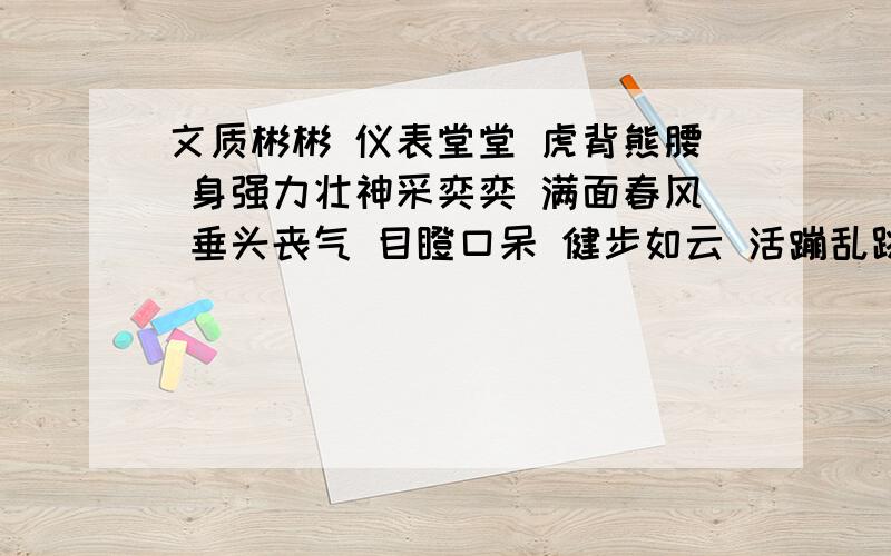 文质彬彬 仪表堂堂 虎背熊腰 身强力壮神采奕奕 满面春风 垂头丧气 目瞪口呆 健步如云 活蹦乱跳 大摇大摆 点头哈腰字面意和比喻意都要解释