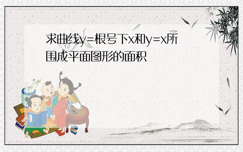 求曲线y=根号下x和y=x所围成平面图形的面积