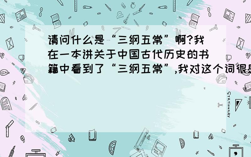 请问什么是“三纲五常”啊?我在一本讲关于中国古代历史的书籍中看到了“三纲五常”,我对这个词很感兴趣,想知道具体怎样诠释,请能正确解释出这个词涉及到的典故的网友予以回答!