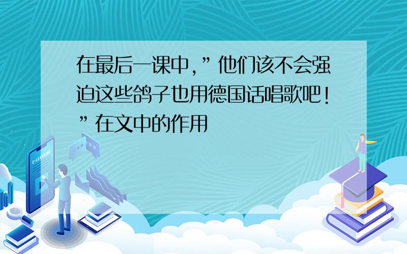 在最后一课中,”他们该不会强迫这些鸽子也用德国话唱歌吧!”在文中的作用