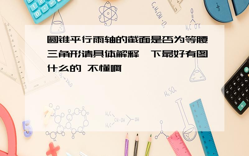 圆锥平行雨轴的截面是否为等腰三角形请具体解释一下最好有图什么的 不懂啊