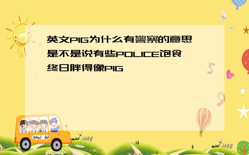 英文PIG为什么有警察的意思是不是说有些POLICE饱食终日胖得像PIG