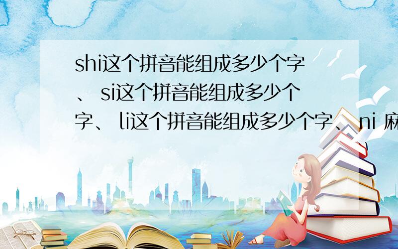 shi这个拼音能组成多少个字、 si这个拼音能组成多少个字、 li这个拼音能组成多少个字、 ni 麻烦了、还需要组个词、每个都举4个