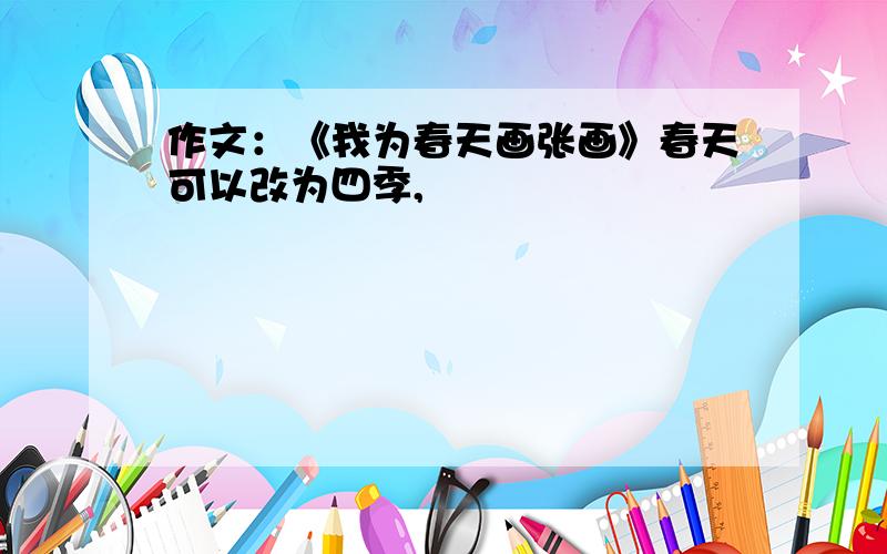 作文：《我为春天画张画》春天可以改为四季,