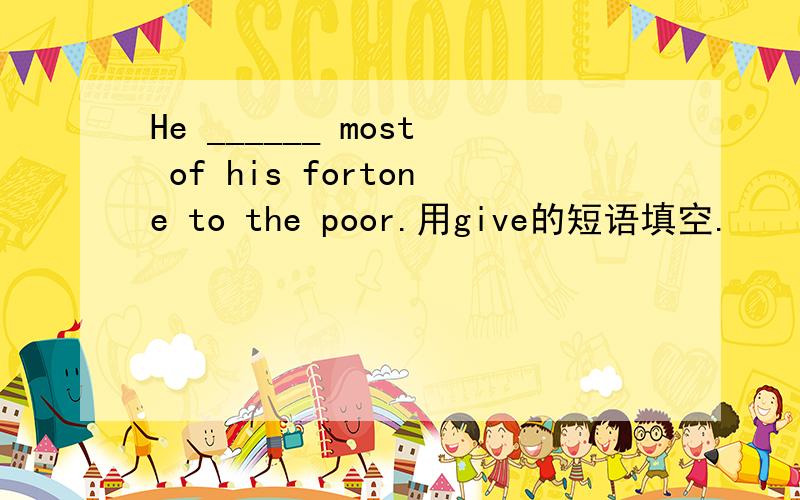 He ______ most of his fortone to the poor.用give的短语填空.