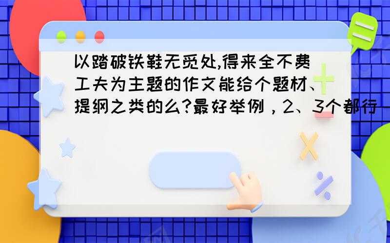 以踏破铁鞋无觅处,得来全不费工夫为主题的作文能给个题材、提纲之类的么?最好举例，2、3个都行