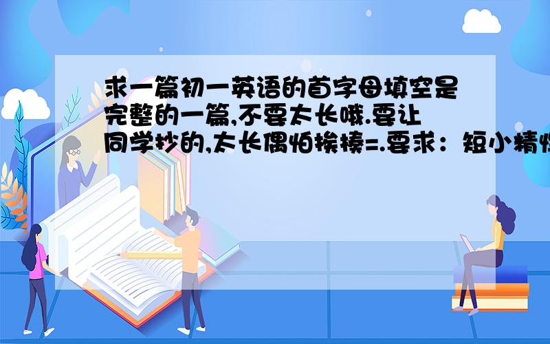 求一篇初一英语的首字母填空是完整的一篇,不要太长哦.要让同学抄的,太长偶怕挨揍=.要求：短小精悍,容易看懂,