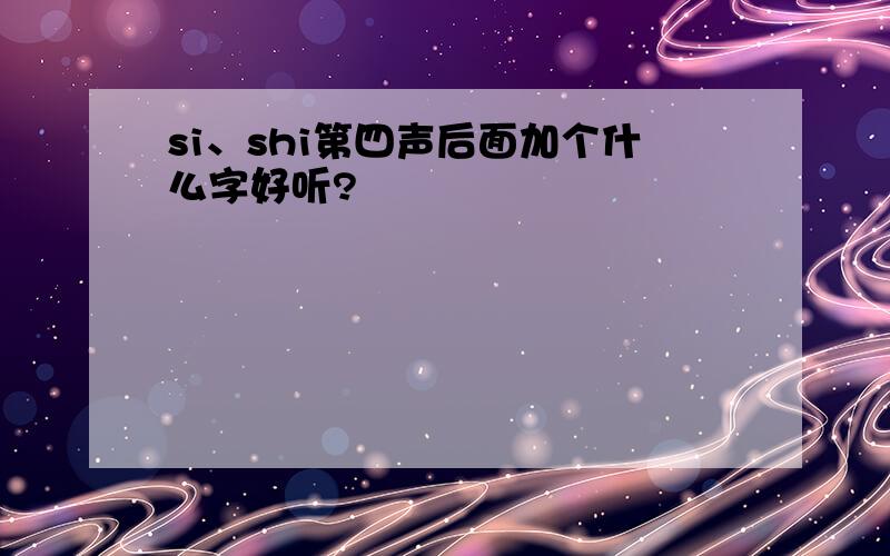 si、shi第四声后面加个什么字好听?