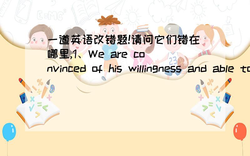 一道英语改错题!请问它们错在哪里,1、We are convinced of his willingness and able to do anything.2、He stood in the rain,coldly and wet.3、Walk into the school,you will see the teaching building.4、The principal expressed his wish,ho