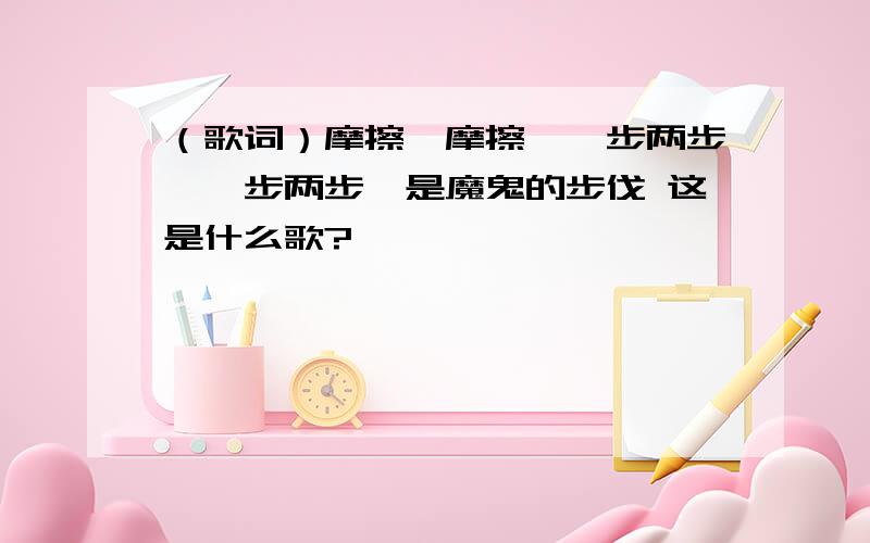 （歌词）摩擦,摩擦,一步两步,一步两步,是魔鬼的步伐 这是什么歌?