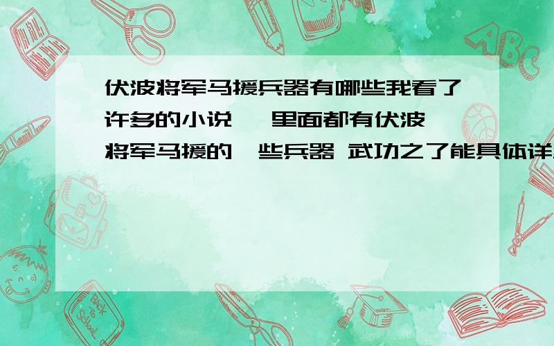 伏波将军马援兵器有哪些我看了许多的小说   里面都有伏波将军马援的一些兵器 武功之了能具体详细的列出来吗?