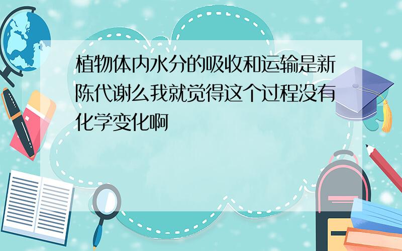 植物体内水分的吸收和运输是新陈代谢么我就觉得这个过程没有化学变化啊