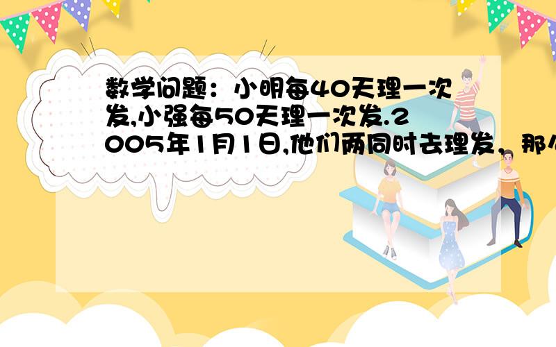 数学问题：小明每40天理一次发,小强每50天理一次发.2005年1月1日,他们两同时去理发，那么这一年中，他们在理发店再次相会需多少天？