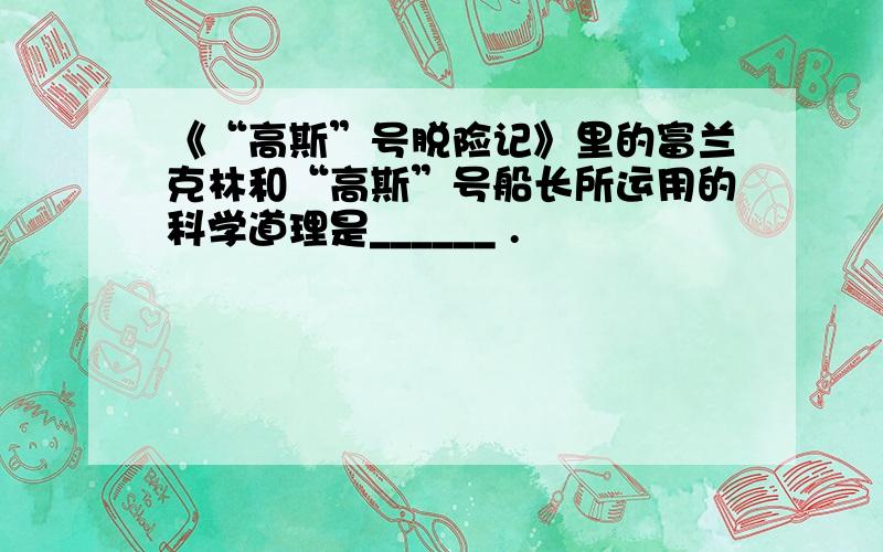 《“高斯”号脱险记》里的富兰克林和“高斯”号船长所运用的科学道理是______ .