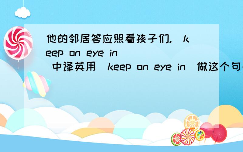 他的邻居答应照看孩子们.(keep on eye in) 中译英用（keep on eye in）做这个句子。