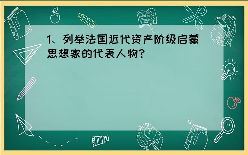 1、列举法国近代资产阶级启蒙思想家的代表人物?