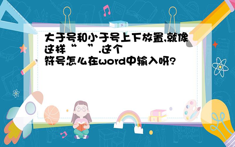 大于号和小于号上下放置,就像这样“≶”.这个符号怎么在word中输入呀?