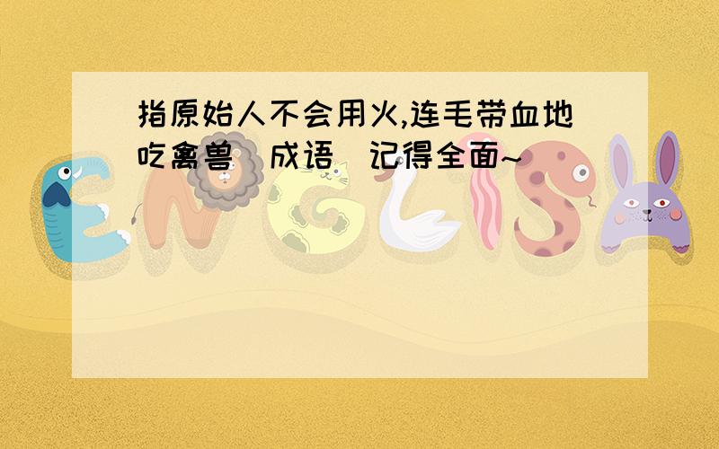 指原始人不会用火,连毛带血地吃禽兽(成语)记得全面~