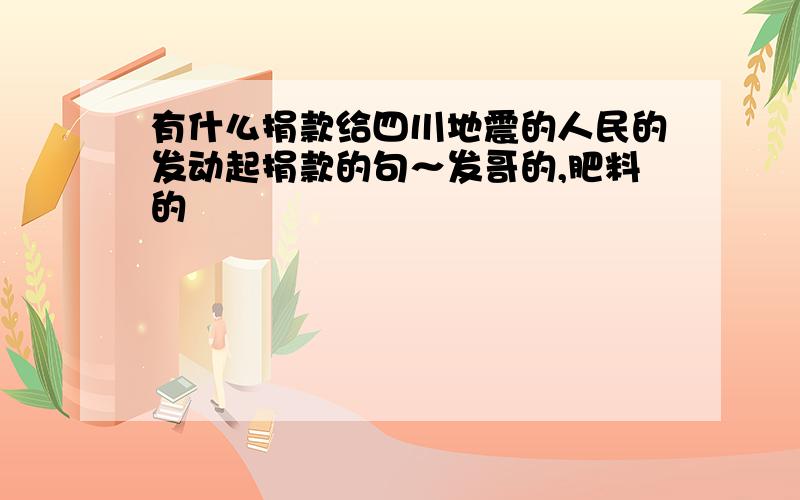 有什么捐款给四川地震的人民的发动起捐款的句～发哥的,肥料的