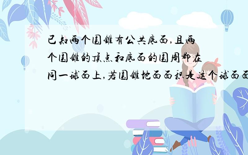 已知两个圆锥有公共底面,且两个圆锥的顶点和底面的圆周都在同一球面上,若圆锥地面面积是这个球面面积的3/16,则这两个圆锥中,体积较小者的高与体积较大者的高的比值为?求图解