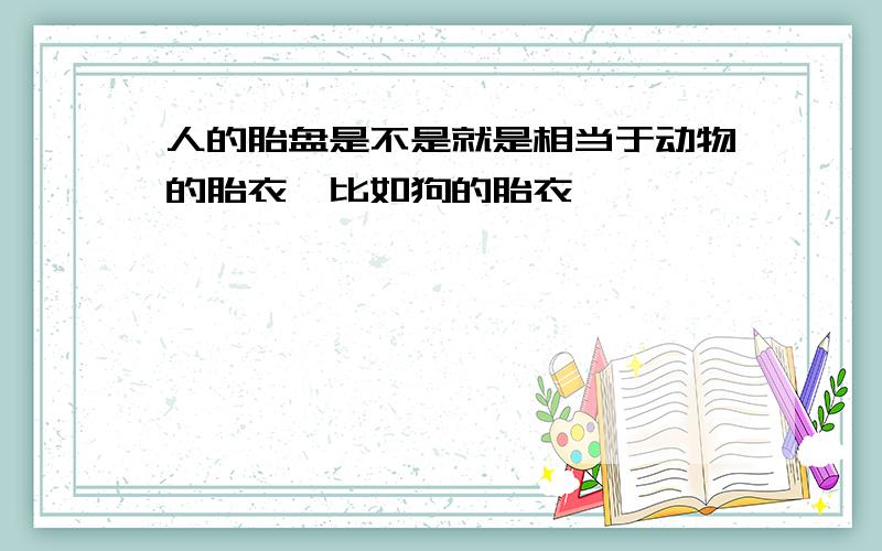 人的胎盘是不是就是相当于动物的胎衣,比如狗的胎衣