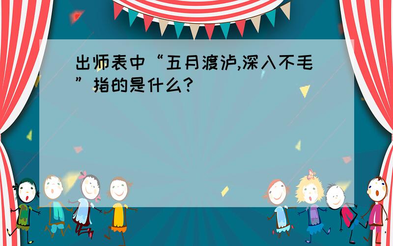 出师表中“五月渡泸,深入不毛”指的是什么?