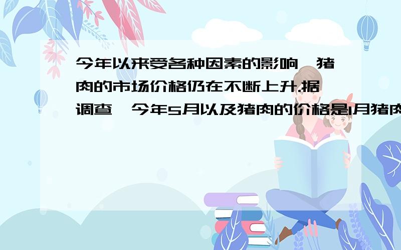 今年以来受各种因素的影响,猪肉的市场价格仍在不断上升.据调查,今年5月以及猪肉的价格是1月猪肉价格的1.25倍.小英同学的妈妈同用20元钱在5月购得一级猪肉比在一月购得一级猪肉少0.4斤,