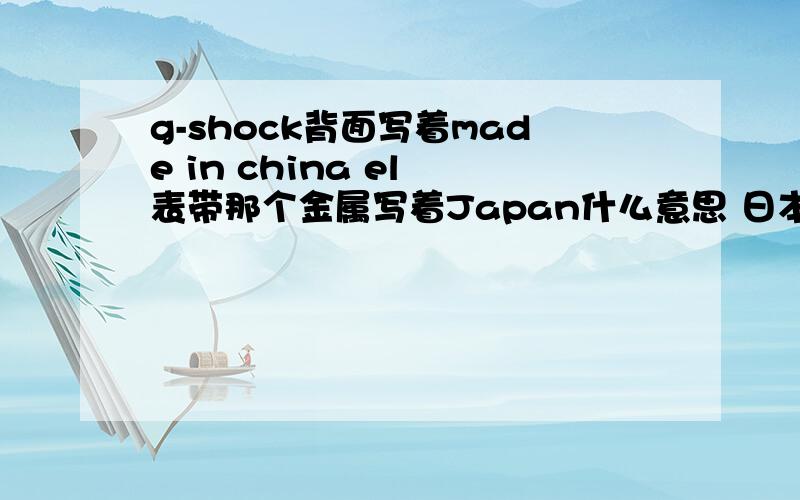 g-shock背面写着made in china el 表带那个金属写着Japan什么意思 日本表?为什么我看到别人写的是china?两者质量如何?