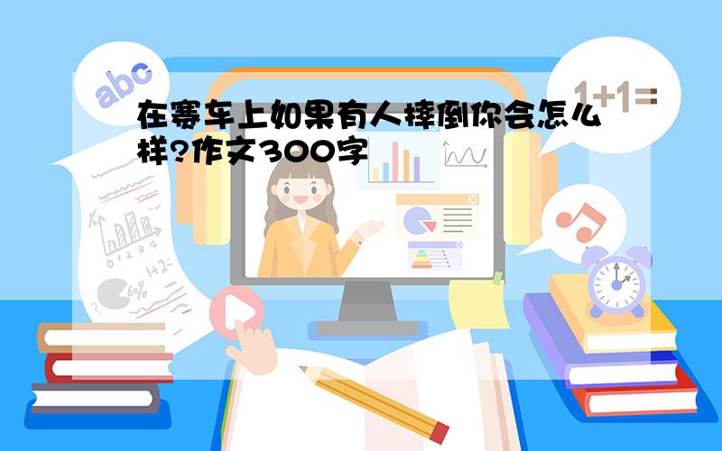 在赛车上如果有人摔倒你会怎么样?作文300字