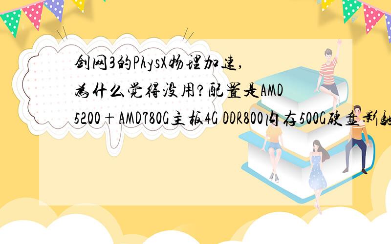 剑网3的PhysX物理加速,为什么觉得没用?配置是AMD5200+AMD780G主板4G DDR800内存500G硬盘影驰GTS250上将版显卡长城250W电源.最大300W感觉和原来的集成显卡一样卡