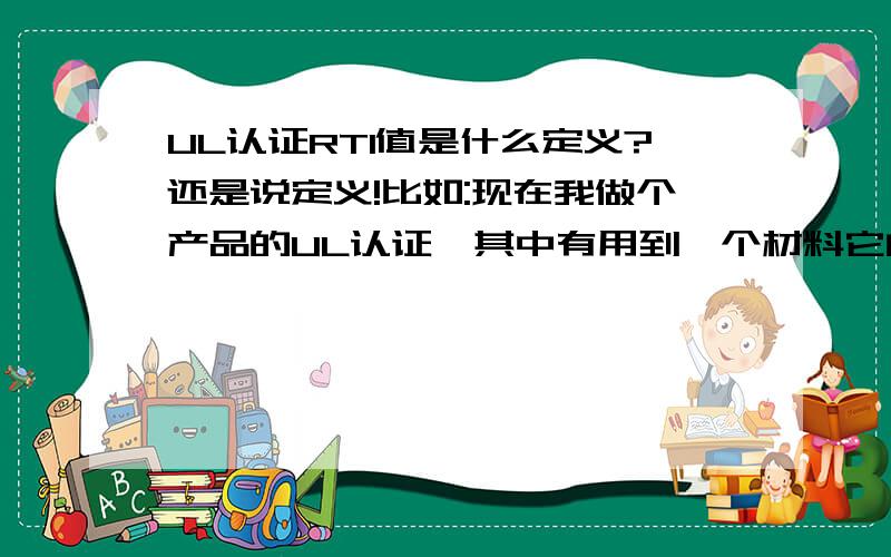 UL认证RTI值是什么定义?还是说定义!比如:现在我做个产品的UL认证,其中有用到一个材料它的RTI值是65度,如果此产品正常工作时(比如有蒸汽通过时)部分位置达到100度,请问这付不付合UL认证要求