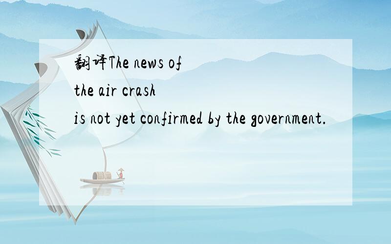 翻译The news of the air crash is not yet confirmed by the government.