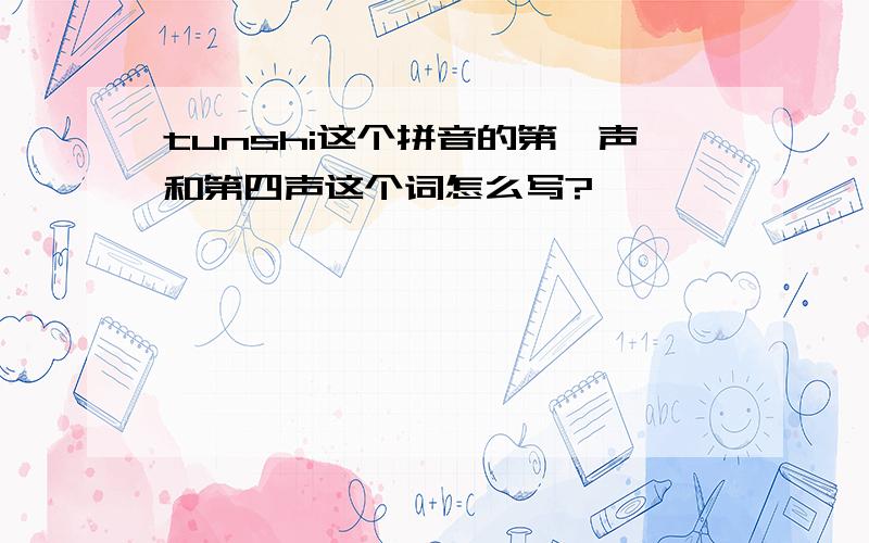 tunshi这个拼音的第一声和第四声这个词怎么写?