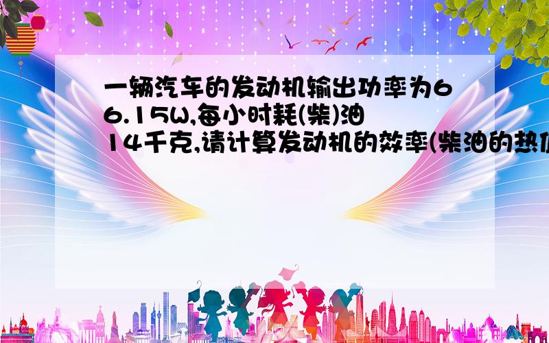 一辆汽车的发动机输出功率为66.15W,每小时耗(柴)油14千克,请计算发动机的效率(柴油的热值为4.3乘10的7次方焦每千克)
