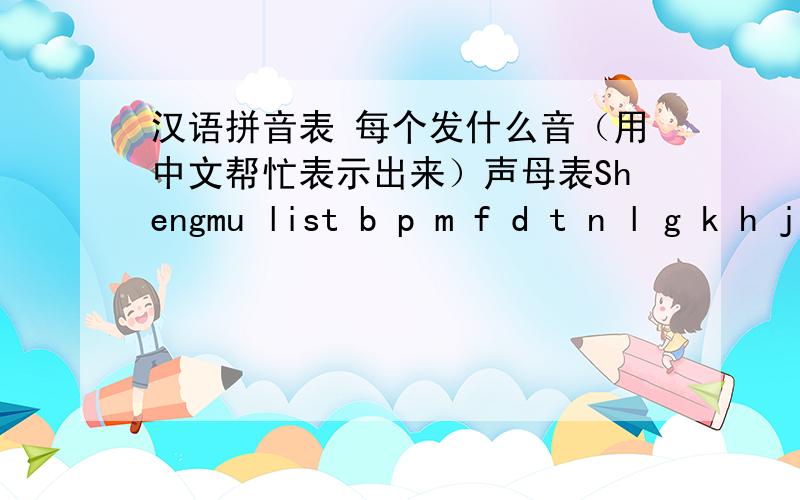 汉语拼音表 每个发什么音（用中文帮忙表示出来）声母表Shengmu list b p m f d t n l g k h j q x zh ch sh r z c s y w 韵母表Yunmu list a o e i u ü ai ei ui ao ou iu ie üe er an en in un ang eng ing ong 汉语拼音音节表 b