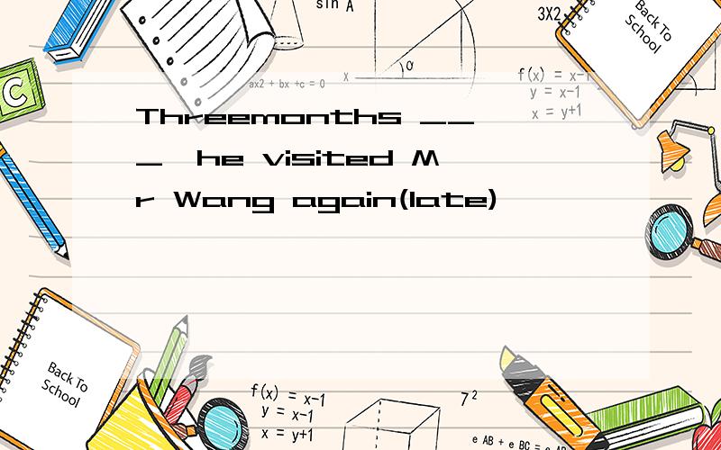 Threemonths ___,he visited Mr Wang again(late)
