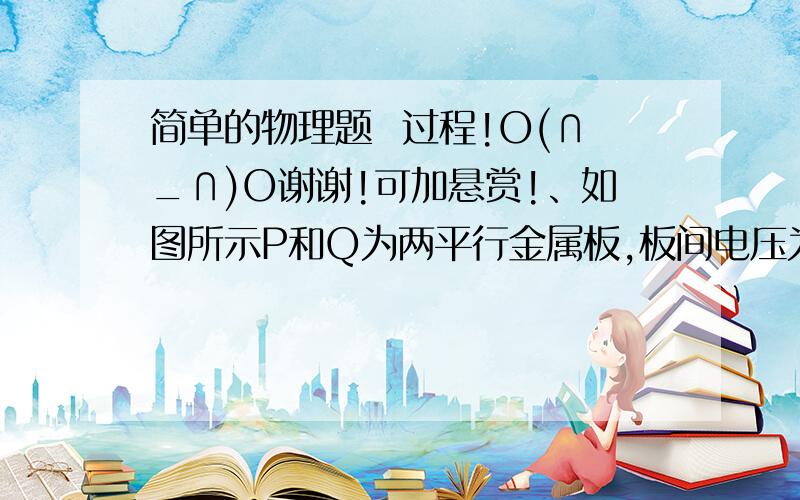 简单的物理题  过程!O(∩_∩)O谢谢!可加悬赏!、如图所示P和Q为两平行金属板,板间电压为U,在P板附近有一电子由静止开始向Q板运动,关于电子到达Q板时的速率,下列说法正确的是：（   ）A、两