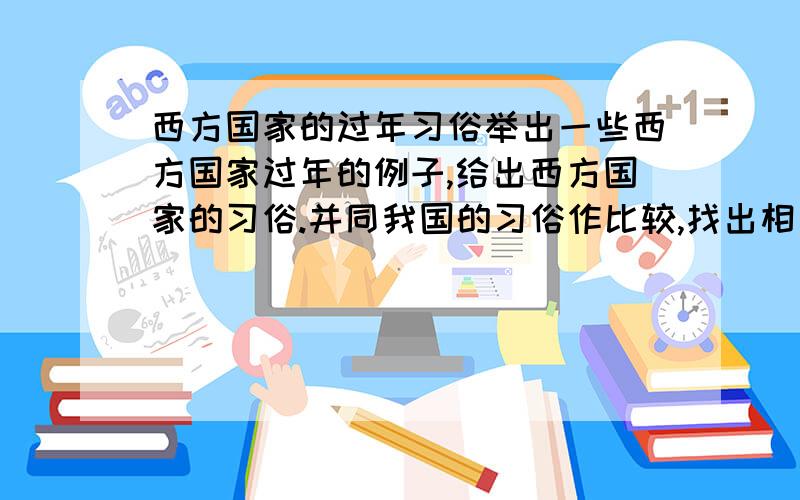 西方国家的过年习俗举出一些西方国家过年的例子,给出西方国家的习俗.并同我国的习俗作比较,找出相同点和不同点.一些废话我想大家就不要多说了.