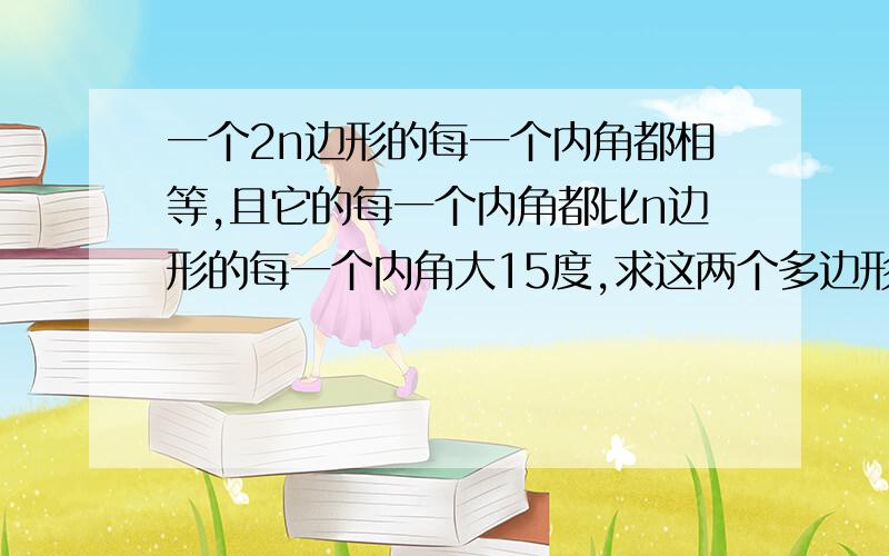 一个2n边形的每一个内角都相等,且它的每一个内角都比n边形的每一个内角大15度,求这两个多边形的边数.