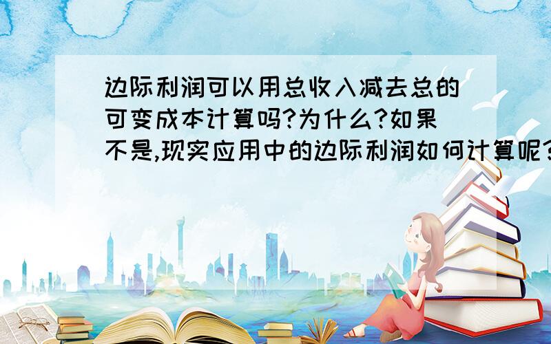 边际利润可以用总收入减去总的可变成本计算吗?为什么?如果不是,现实应用中的边际利润如何计算呢?