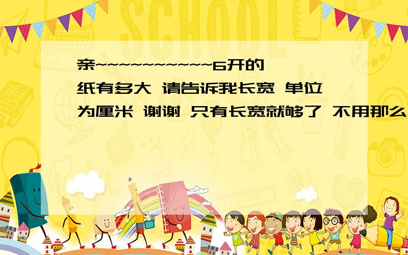 亲~~~~~~~~~~6开的纸有多大 请告诉我长宽 单位为厘米 谢谢 只有长宽就够了 不用那么复杂6开的纸有多大      请告诉我长宽    单位为厘米   谢谢  只有长宽就够了  不用那么复杂