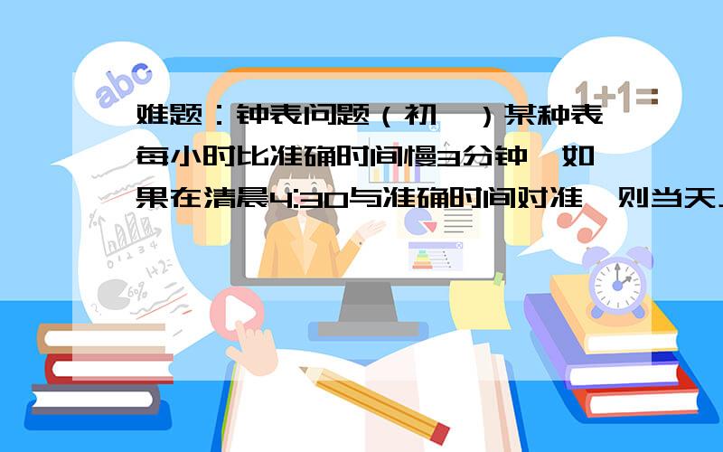 难题：钟表问题（初一）某种表每小时比准确时间慢3分钟,如果在清晨4:30与准确时间对准,则当天上午该手表指示时间是10:50时,准确时间应是几点几分?