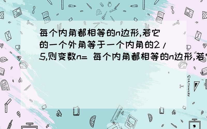 每个内角都相等的n边形,若它的一个外角等于一个内角的2/5,则变数n= 每个内角都相等的n边形,若它%