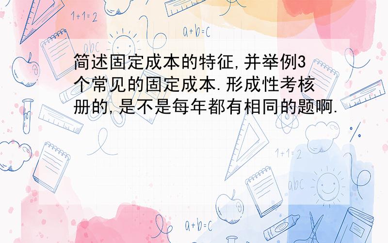 简述固定成本的特征,并举例3个常见的固定成本.形成性考核册的,是不是每年都有相同的题啊.