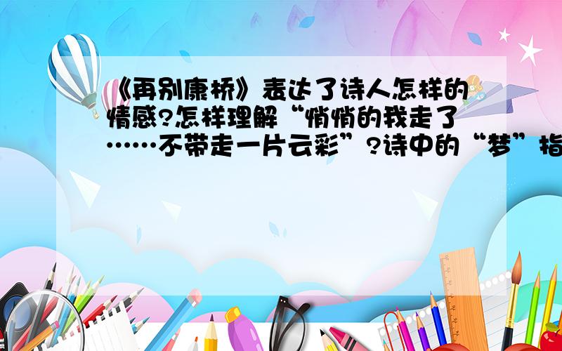 《再别康桥》表达了诗人怎样的情感?怎样理解“悄悄的我走了……不带走一片云彩”?诗中的“梦”指什么?