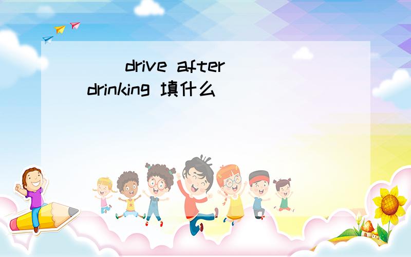 （ ）drive after drinking 填什么