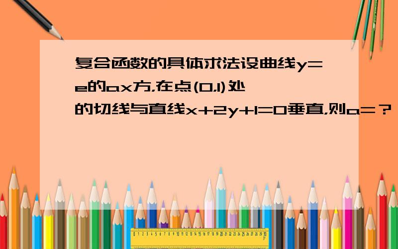 复合函数的具体求法设曲线y=e的ax方，在点(0，1)处的切线与直线x+2y+1=0垂直，则a=？