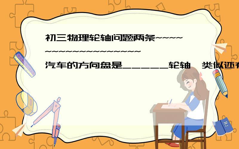 初三物理轮轴问题两条~~~~~~~~~~~~~~~~~~汽车的方向盘是_____轮轴,类似还有_______________自行车的后轮是_____轮轴,类似还有_______________