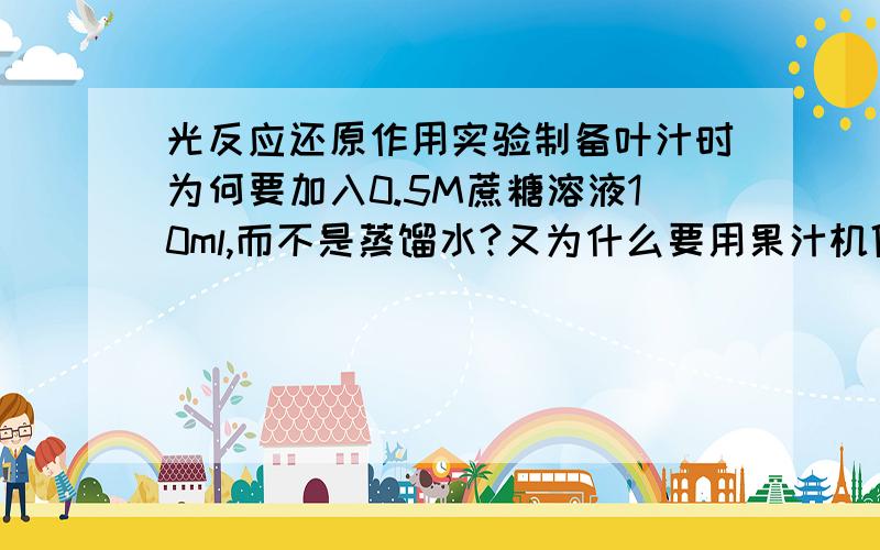 光反应还原作用实验制备叶汁时为何要加入0.5M蔗糖溶液10ml,而不是蒸馏水?又为什么要用果汁机低速搅打20秒?之后的照光和黑暗处理是为了探究光反应的哪点特性?为什么试管要以离心机离心?