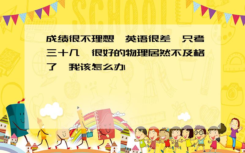 成绩很不理想,英语很差,只考三十几,很好的物理居然不及格了,我该怎么办